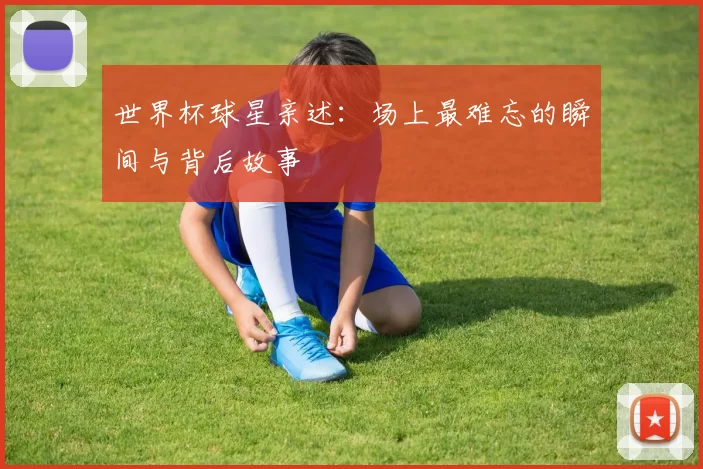世界杯球星亲述:场上最难忘的瞬间与背后故事