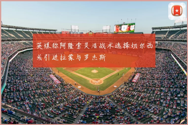 英媒称阿隆索灵活战术选择切尔西或引进拉蒙与罗杰斯