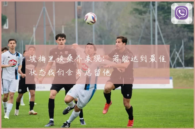 埃梅里谈桑乔表现：若能达到最佳状态我们会考虑留他