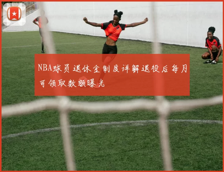 NBA球员退休金制度详解退役后每月可领取数额曝光