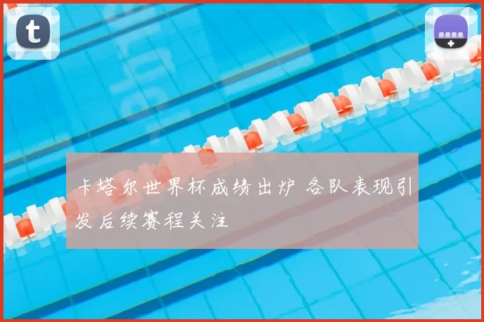 卡塔尔世界杯成绩出炉 各队表现引发后续赛程关注