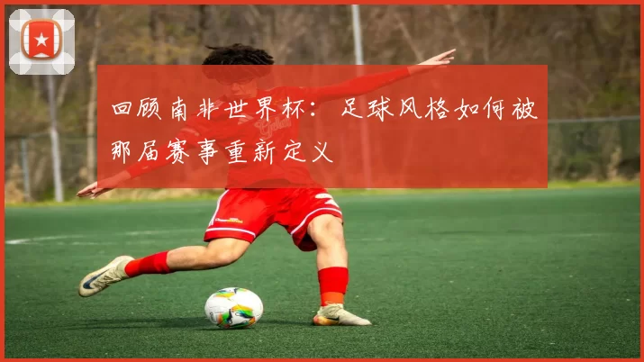 回顾南非世界杯:足球风格如何被那届赛事重新定义