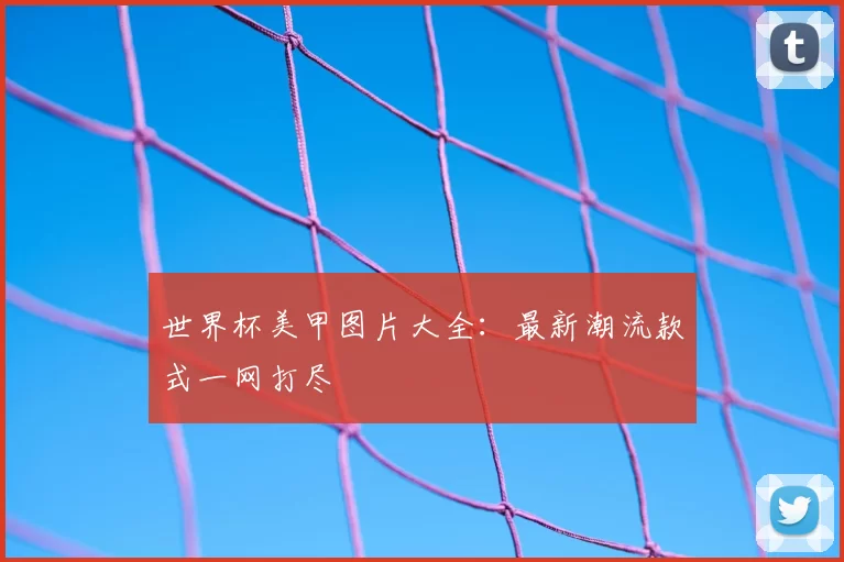 世界杯美甲图片大全:最新潮流款式一网打尽