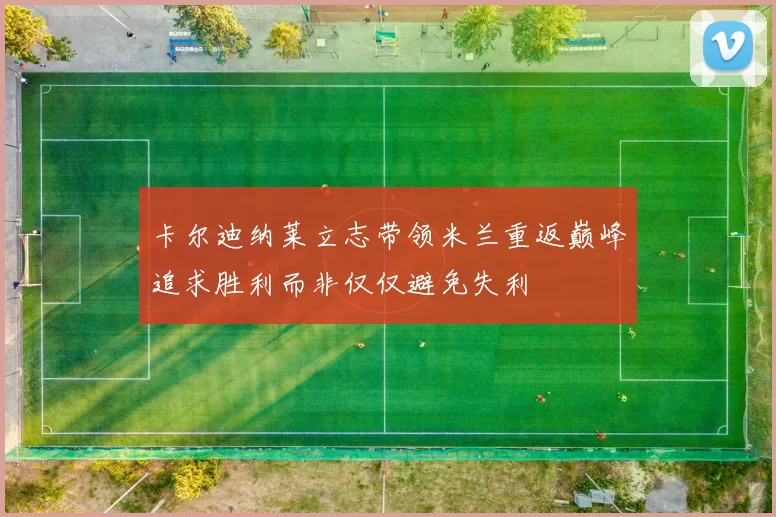 卡尔迪纳莱立志带领米兰重返巅峰追求胜利而非仅仅避免失利