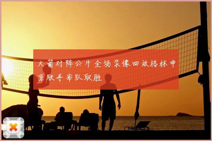 火箭对阵公牛全场录像回放格林申京联手率队取胜