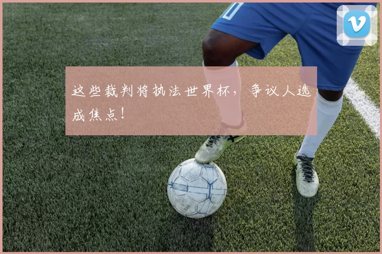 这些裁判将执法世界杯,争议人选成焦点!