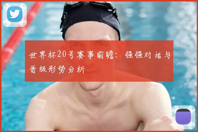 世界杯20号赛事前瞻:强强对话与晋级形势分析