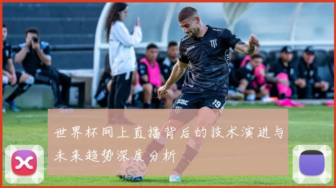 世界杯网上直播背后的技术演进与未来趋势深度分析