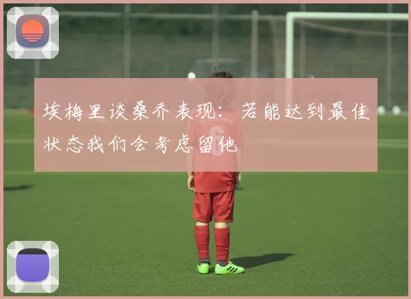 埃梅里谈桑乔表现：若能达到最佳状态我们会考虑留他