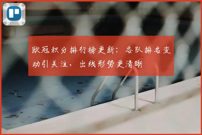 欧冠积分排行榜更新:各队排名变动引关注,出线形势更清晰