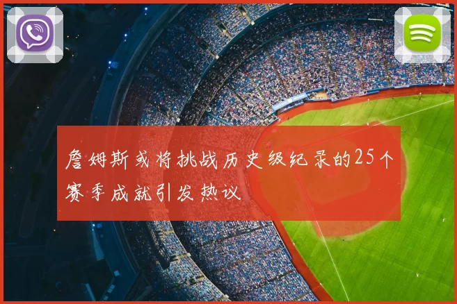 詹姆斯或将挑战历史级纪录的25个赛季成就引发热议