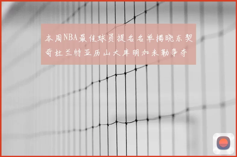 本周NBA最佳球员提名名单揭晓东契奇杜兰特亚历山大库明加米勒争夺荣誉