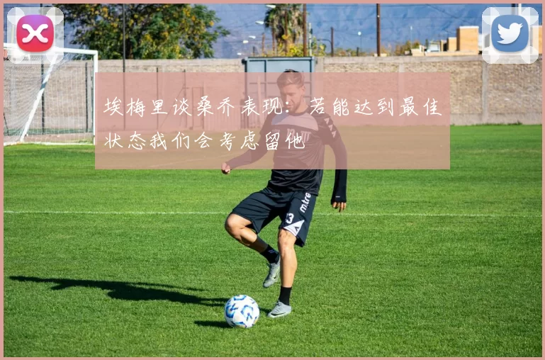 埃梅里谈桑乔表现:若能达到最佳状态我们会考虑留他