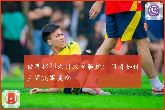 世界杯20大扑救全解析:门将如何主宰比赛走向