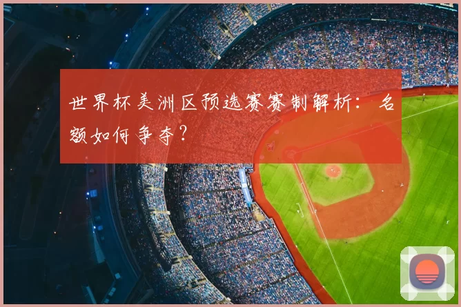 世界杯美洲区预选赛赛制解析：名额如何争夺？