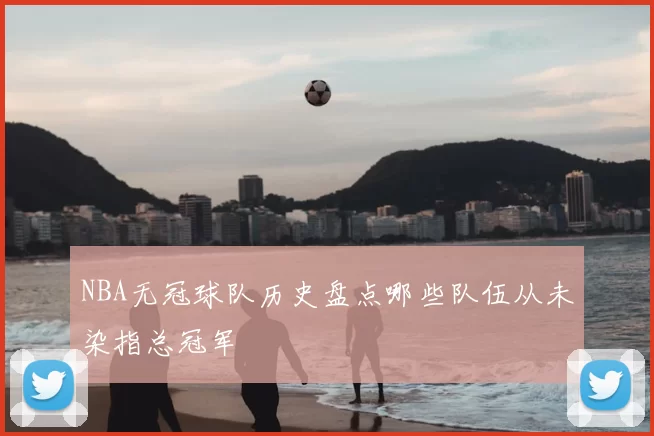 NBA无冠球队历史盘点哪些队伍从未染指总冠军
