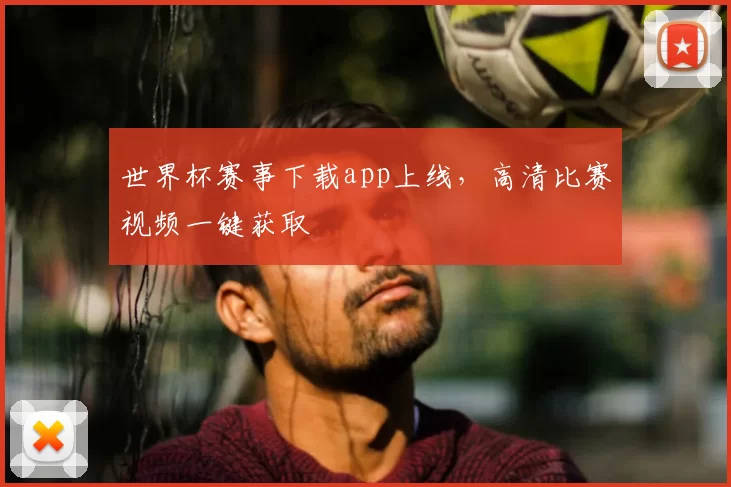 世界杯赛事下载app上线,高清比赛视频一键获取