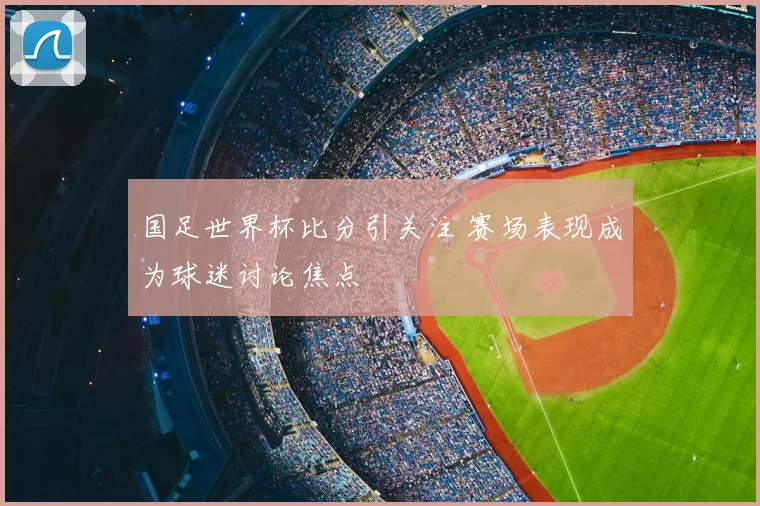 国足世界杯比分引关注 赛场表现成为球迷讨论焦点
