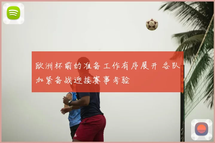 欧洲杯前的准备工作有序展开 各队加紧备战迎接赛事考验