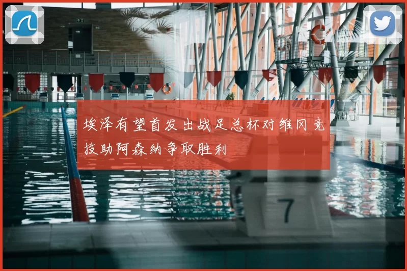 埃泽有望首发出战足总杯对维冈竞技助阿森纳争取胜利