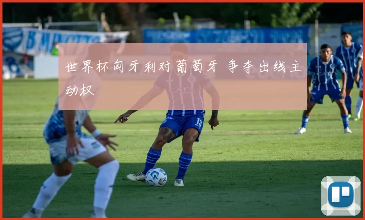 世界杯匈牙利对葡萄牙 争夺出线主动权