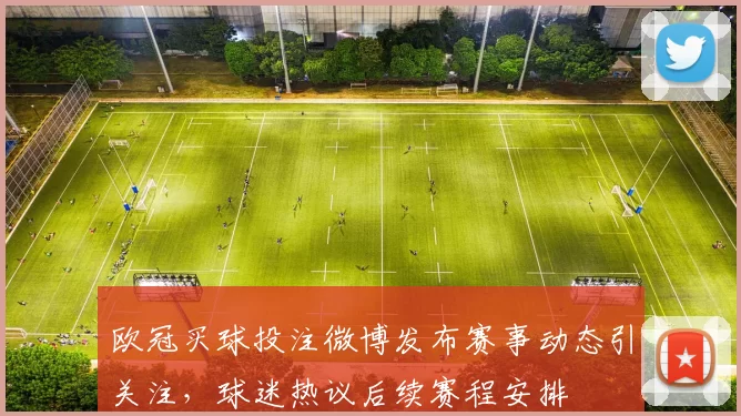 欧冠买球投注微博发布赛事动态引关注,球迷热议后续赛程安排