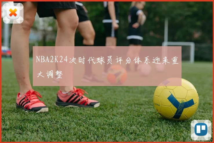 NBA2K24次时代球员评分体系迎来重大调整