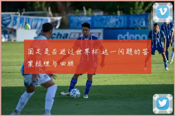 国足是否进过世界杯 这一问题的答案梳理与回顾