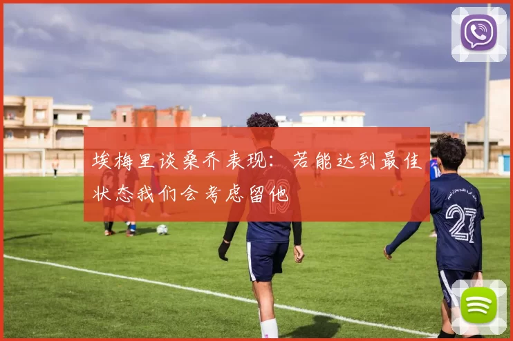埃梅里谈桑乔表现：若能达到最佳状态我们会考虑留他