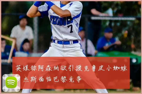 英媒称阿森纳欲引援克鲁皮小蜘蛛罗杰斯面临巴黎竞争