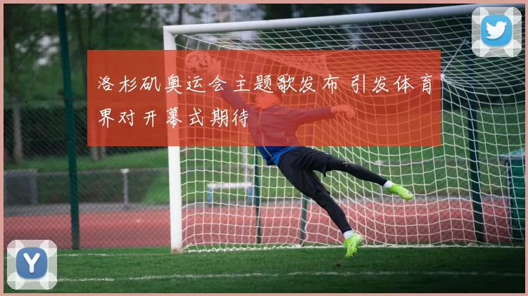 洛杉矶奥运会主题歌发布 引发体育界对开幕式期待