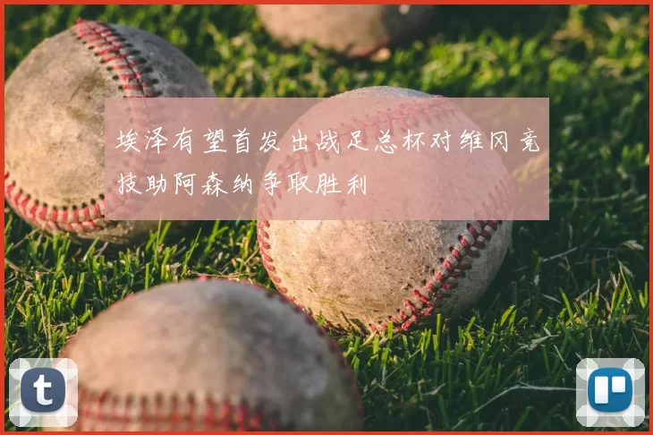 埃泽有望首发出战足总杯对维冈竞技助阿森纳争取胜利