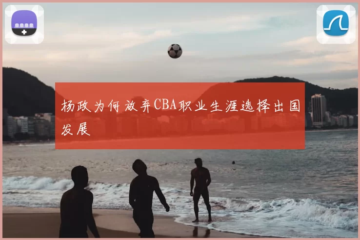 杨政为何放弃CBA职业生涯选择出国发展