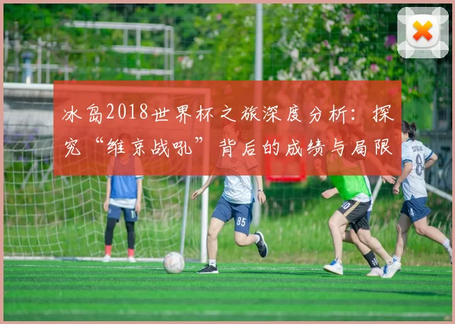 冰岛2018世界杯之旅深度分析:探究“维京战吼”背后的成绩与局限