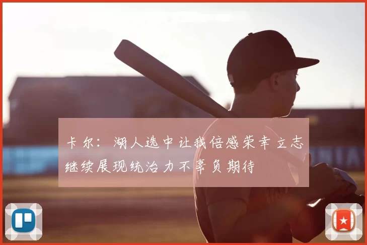 卡尔：湖人选中让我倍感荣幸立志继续展现统治力不辜负期待