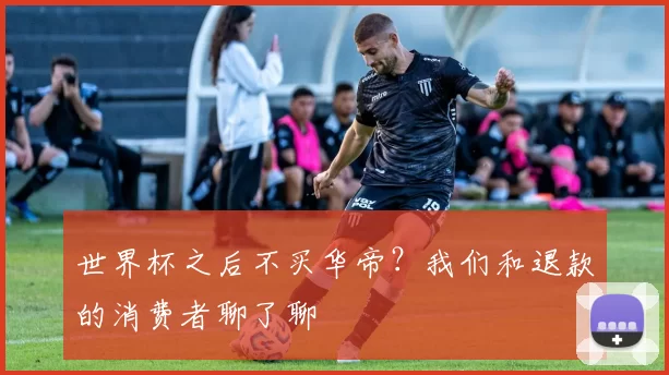 世界杯之后不买华帝?我们和退款的消费者聊了聊