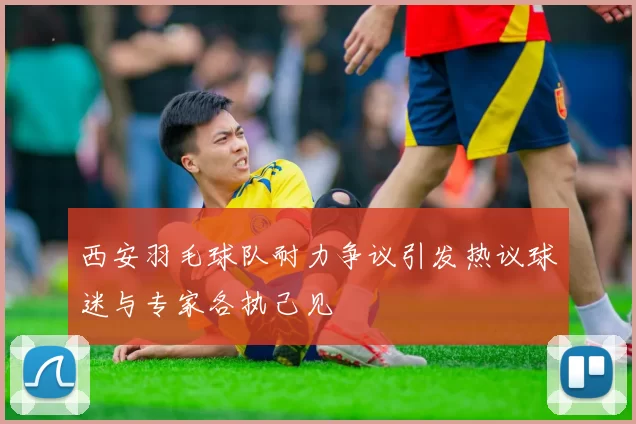 西安羽毛球队耐力争议引发热议球迷与专家各执己见