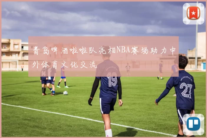 青岛啤酒啦啦队亮相NBA赛场助力中外体育文化交流