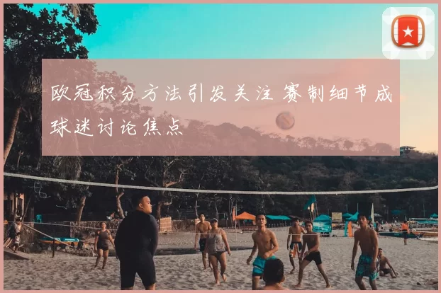 欧冠积分方法引发关注 赛制细节成球迷讨论焦点
