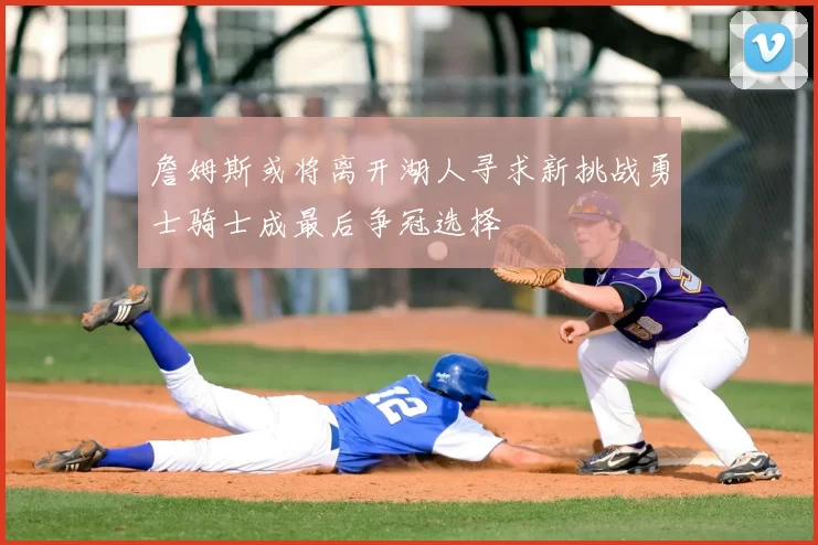 詹姆斯或将离开湖人寻求新挑战勇士骑士成最后争冠选择