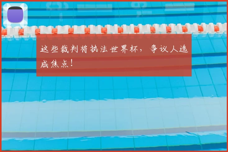 这些裁判将执法世界杯,争议人选成焦点!
