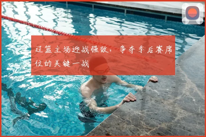 辽篮主场迎战强敌,争夺季后赛席位的关键一战