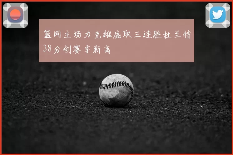 篮网主场力克雄鹿取三连胜杜兰特38分创赛季新高