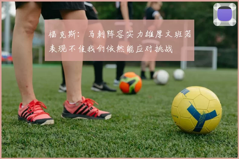 福克斯:马刺阵容实力雄厚文班若表现不佳我们依然能应对挑战