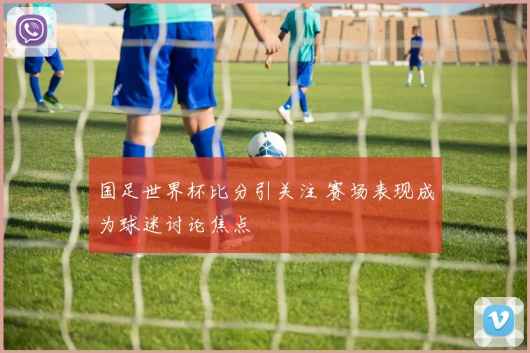 国足世界杯比分引关注 赛场表现成为球迷讨论焦点