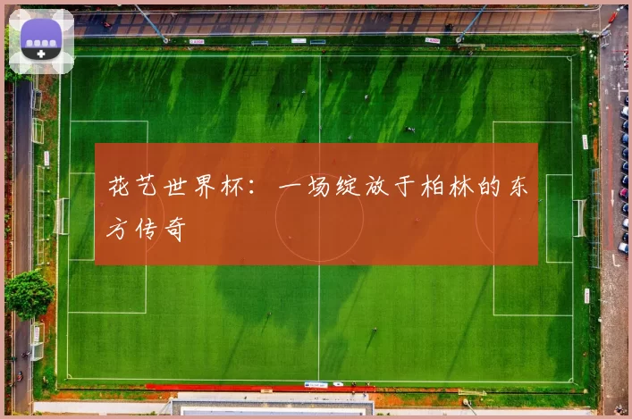 花艺世界杯:一场绽放于柏林的东方传奇
