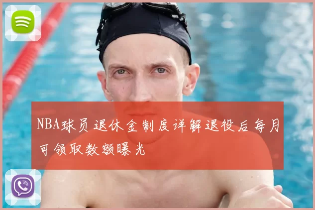 NBA球员退休金制度详解退役后每月可领取数额曝光