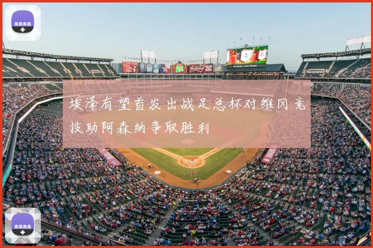 埃泽有望首发出战足总杯对维冈竞技助阿森纳争取胜利