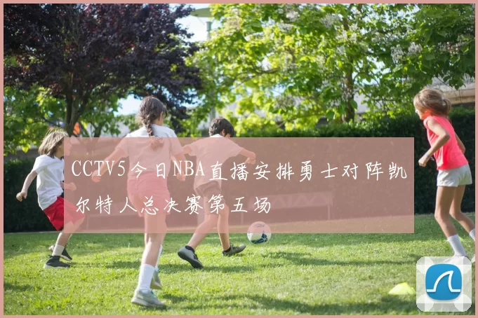 CCTV5今日NBA直播安排勇士对阵凯尔特人总决赛第五场