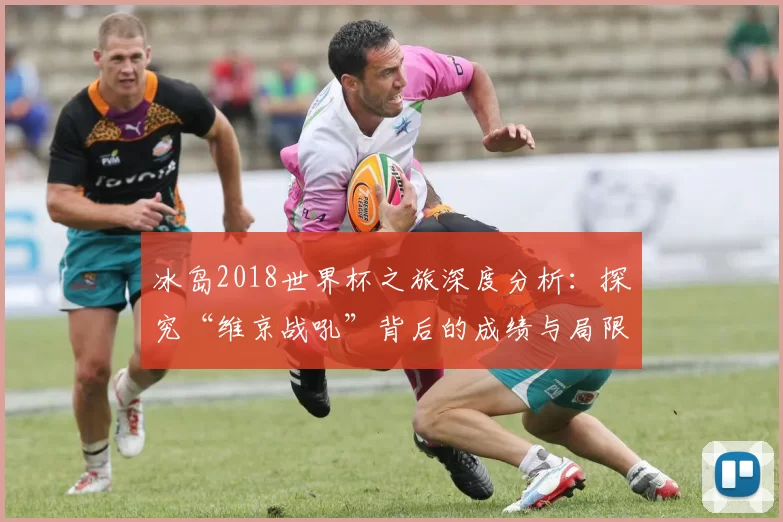 冰岛2018世界杯之旅深度分析:探究“维京战吼”背后的成绩与局限